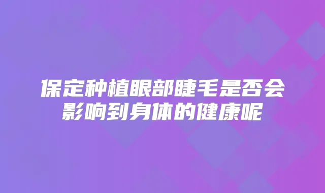 保定种植眼部睫毛是否会影响到身体的健康呢