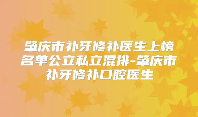 肇庆市补牙修补医生上榜名单公立私立混排-肇庆市补牙修补口腔医生