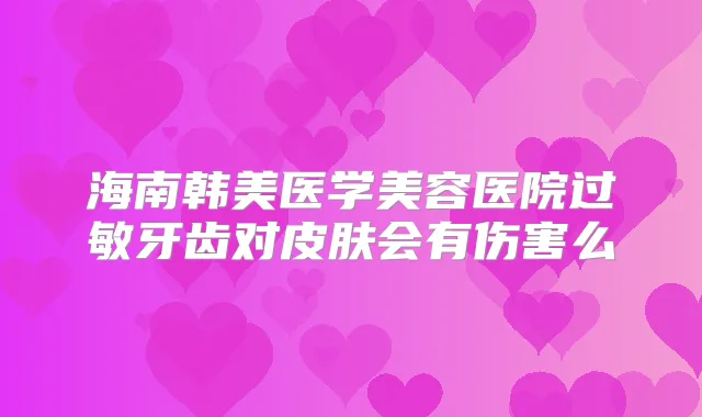 海南韩美医学美容医院过敏牙齿对皮肤会有伤害么