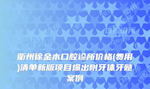 衢州徐金木口腔诊所价格(费用)清单新版项目爆出附牙体牙髓案例