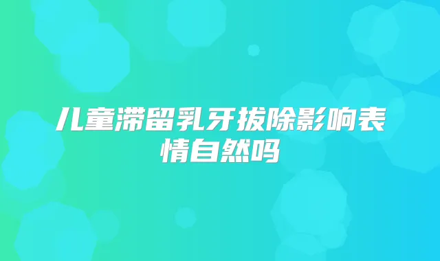 儿童滞留乳牙拔除影响表情自然吗