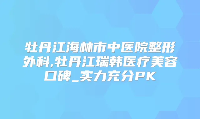 牡丹江海林市中医院整形外科,牡丹江瑞韩医疗美容口碑_实力充分PK