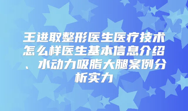 王进取整形医生医疗技术怎么样医生基本信息介绍、水动力吸脂大腿案例分析实力