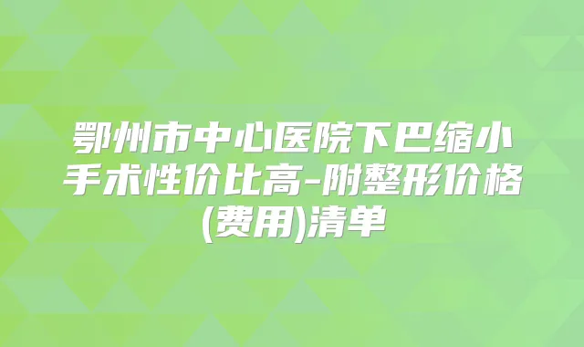 鄂州市中心医院下巴缩小手术性价比高-附整形价格(费用)清单