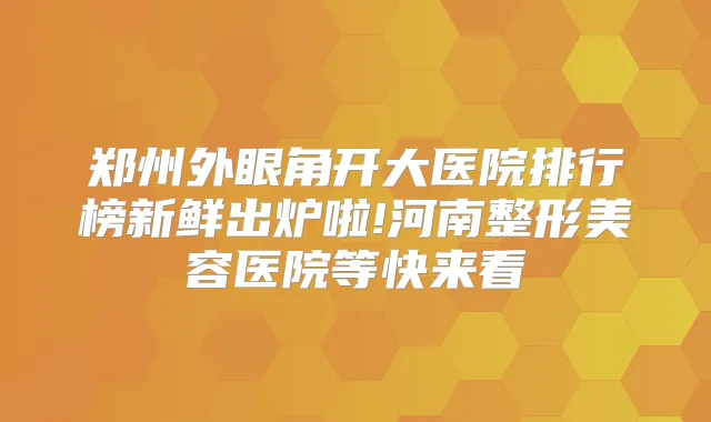郑州外眼角开大医院排行榜新鲜出炉啦!河南整形美容医院等快来看