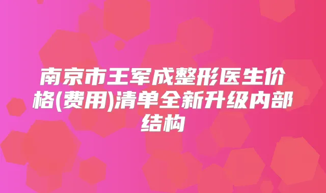 南京市王军成整形医生价格(费用)清单全新升级内部结构