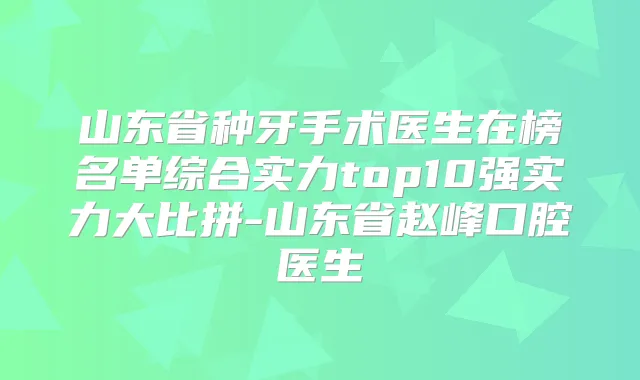 山东省种牙手术医生在榜名单综合实力top10强实力大比拼-山东省赵峰口腔医生