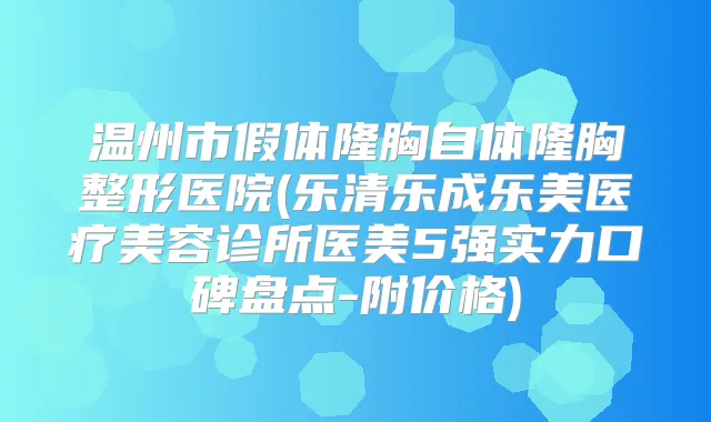 温州市假体隆胸自体隆胸整形医院(乐清乐成乐美医疗美容诊所医美5强实力口碑盘点-附价格)
