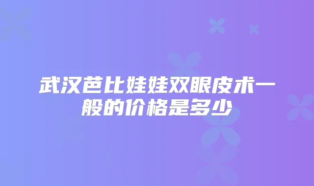 武汉芭比娃娃双眼皮术一般的价格是多少