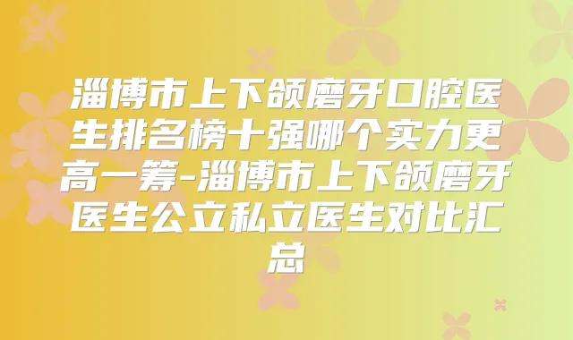 淄博市上下颌磨牙口腔医生排名榜十强哪个实力更高一筹-淄博市上下颌磨牙医生公立私立医生对比汇总