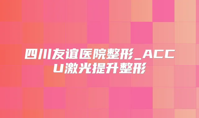四川友谊医院整形_ACCU激光提升整形
