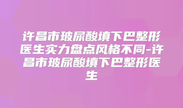 许昌市玻尿酸填下巴整形医生实力盘点风格不同-许昌市玻尿酸填下巴整形医生