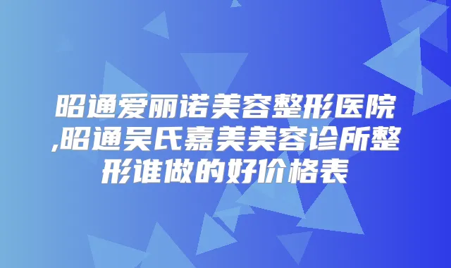 昭通爱丽诺美容整形医院,昭通吴氏嘉美美容诊所整形谁做的好价格表