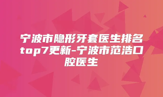 宁波市隐形牙套医生排名top7更新-宁波市范浩口腔医生