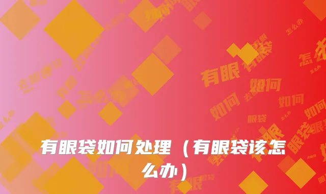 有眼袋如何处理(有眼袋该怎么办)