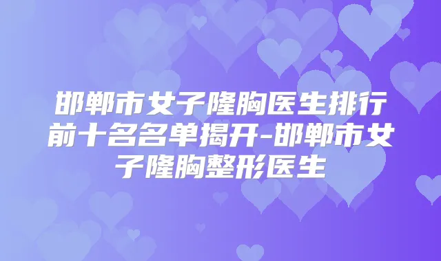 邯郸市女子隆胸医生排行前十名名单揭开-邯郸市女子隆胸整形医生