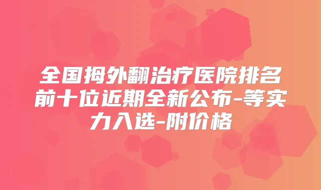 全国拇外翻医院排名前十位近期全新公布-等实力入选-附价格