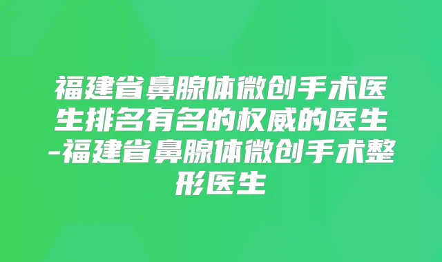 福建省鼻腺体微创手术医生排名有名的的医生-福建省鼻腺体微创手术整形医生