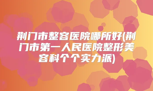 荆门市整容医院哪所好(荆门市第一人民医院整形美容科个个实力派)