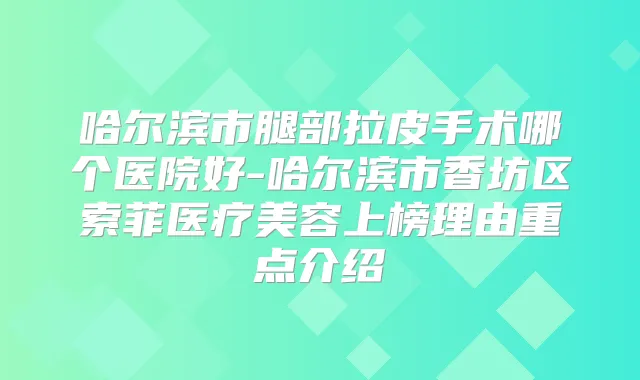 哈尔滨市腿部拉皮手术哪个医院好-哈尔滨市香坊区索菲医疗美容上榜理由重点介绍