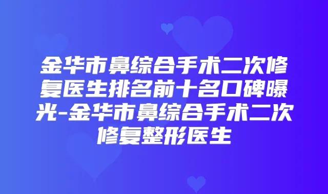 金华市鼻综合手术二次修复医生排名前十名口碑曝光-金华市鼻综合手术二次修复整形医生