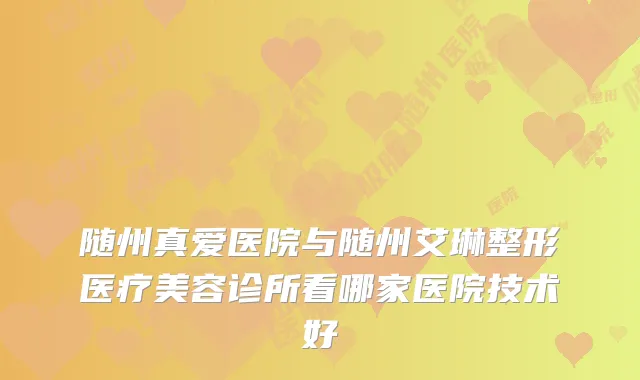 随州真爱医院与随州艾琳整形医疗美容诊所看哪家医院技术好