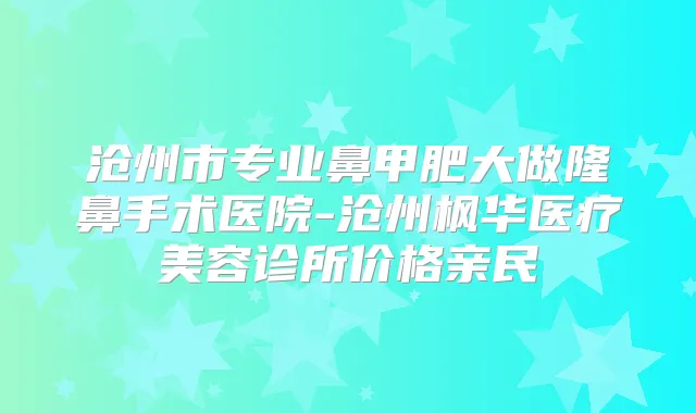 沧州市专业鼻甲肥大做隆鼻手术医院-沧州枫华医疗美容诊所价格亲民