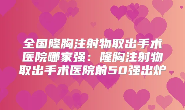全国隆胸注射物取出手术医院哪家强：隆胸注射物取出手术医院前50强出炉