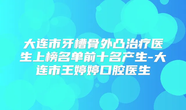 大连市牙槽骨外凸医生上榜名单前十名产生-大连市王婷婷口腔医生