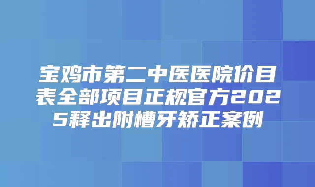 宝鸡市第二中医医院价目表全部项目正规官方2025释出附槽牙矫正案例