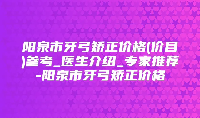 阳泉市牙弓矫正价格(价目)参考_医生介绍_专家推荐-阳泉市牙弓矫正价格