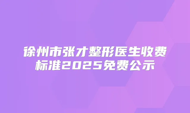 徐州市张才整形医生收费标准2025免费公示