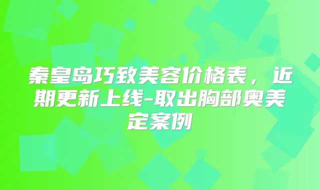 秦皇岛巧致美容价格表,近期更新上线-取出胸部奥美定案例