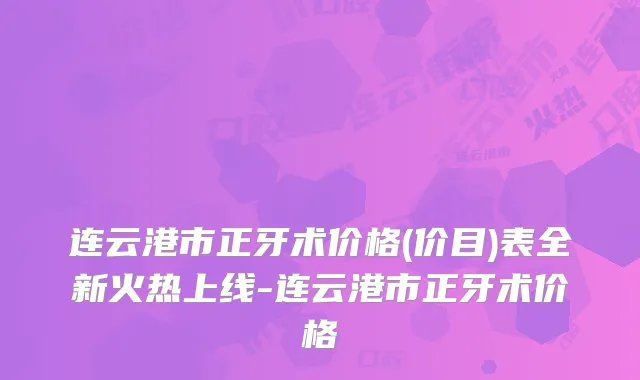 连云港市正牙术价格(价目)表全新火热上线-连云港市正牙术价格