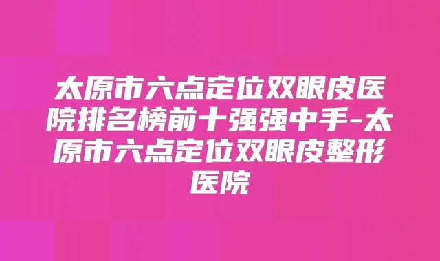 太原市六点定位双眼皮医院排名榜前十强强中手-太原市六点定位双眼皮整形医院