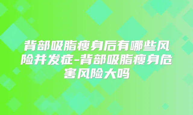 背部吸脂瘦身后有哪些风险并发症-背部吸脂瘦身危害风险大吗