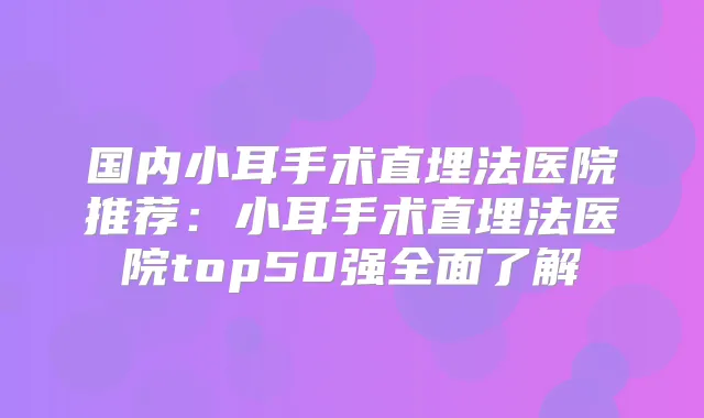 国内小耳手术直埋法医院推荐：小耳手术直埋法医院top50强全面了解