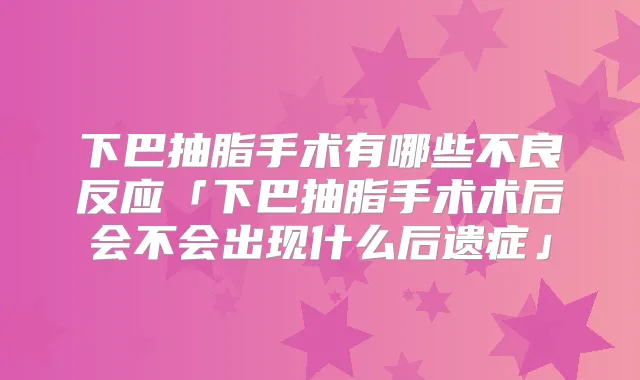 下巴抽脂手术有哪些不良反应「下巴抽脂手术术后会不会出现什么后遗症」