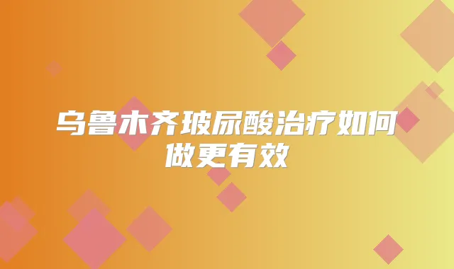 乌鲁木齐玻尿酸如何做更有效