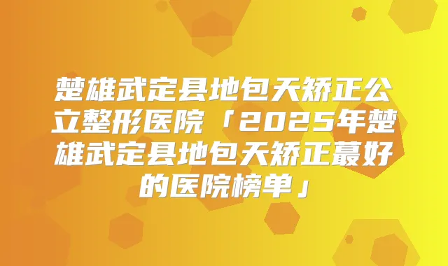 楚雄武定县地包天矫正公立整形医院「2025年楚雄武定县地包天矫正蕞好的医院榜单」