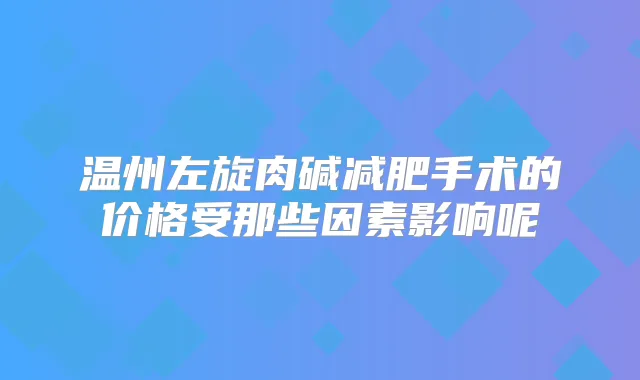 温州左旋肉碱减肥手术的价格受那些因素影响呢