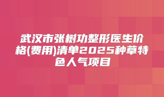 武汉市张树功整形医生价格(费用)清单2025种草特色人气项目