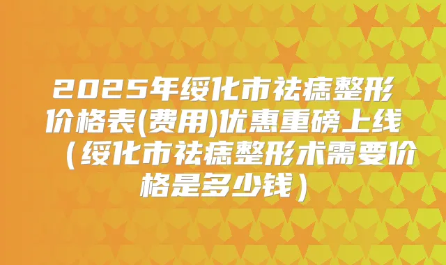 2025年绥化市祛痣整形价格表(费用)优惠重磅上线（绥化市祛痣整形术需要价格是多少钱）