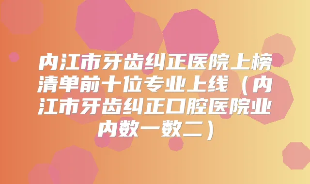 内江市牙齿纠正医院上榜清单前十位专业上线（内江市牙齿纠正口腔医院业内数一数二）