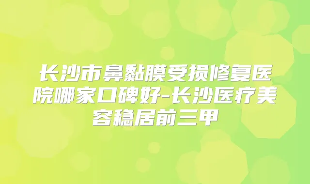 长沙市鼻黏膜受损修复医院哪家口碑好-长沙医疗美容稳居前三甲