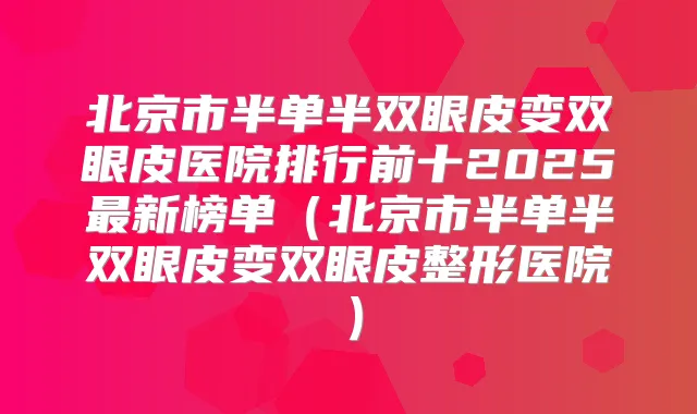 北京市半单半双眼皮变双眼皮医院排行前十2025新榜单(北京市半单半双眼皮变双眼皮整形医院)
