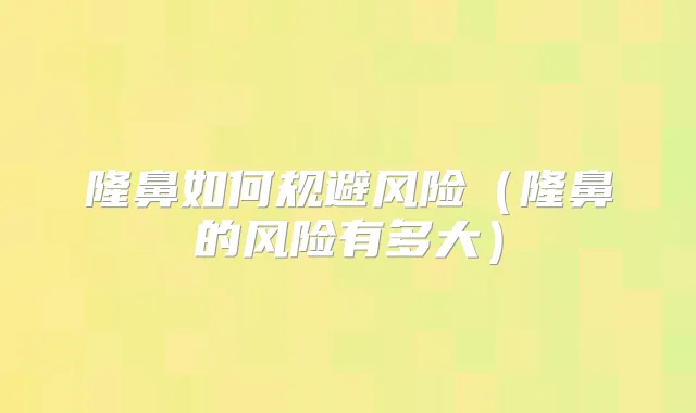 隆鼻如何规避风险(隆鼻的风险有多大)