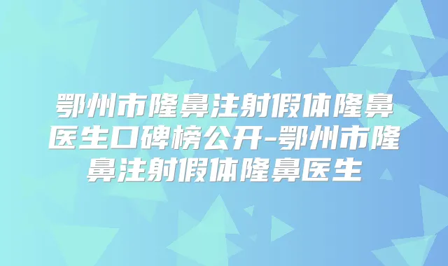 鄂州市隆鼻注射假体隆鼻医生口碑榜公开-鄂州市隆鼻注射假体隆鼻医生