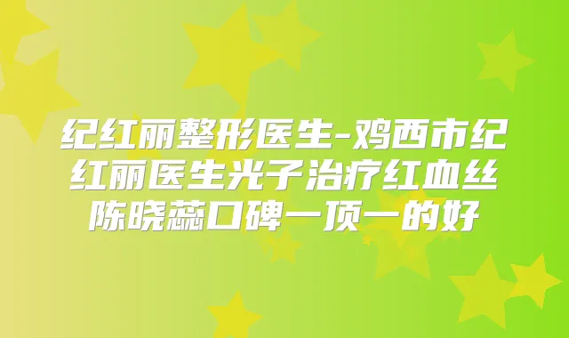 纪红丽整形医生-鸡西市纪红丽医生光子红血丝陈晓蕊口碑一顶一的好