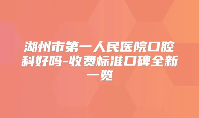 湖州市第一人民医院口腔科好吗-收费标准口碑全新一览